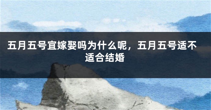 五月五号宜嫁娶吗为什么呢,五月五号适不适合结婚