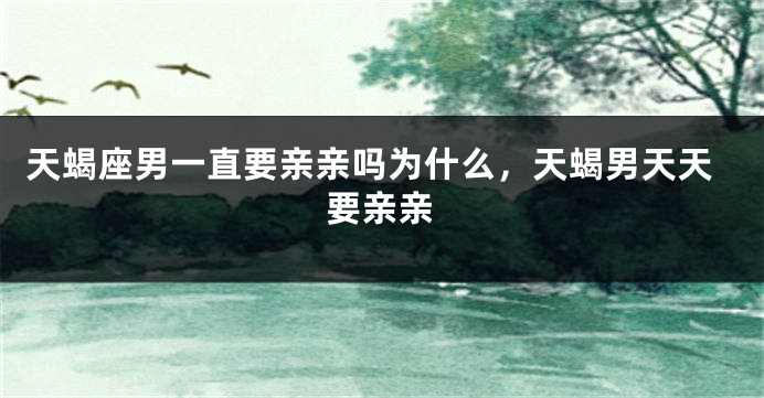 天蝎座男一直要亲亲吗为什么，天蝎男天天要亲亲
