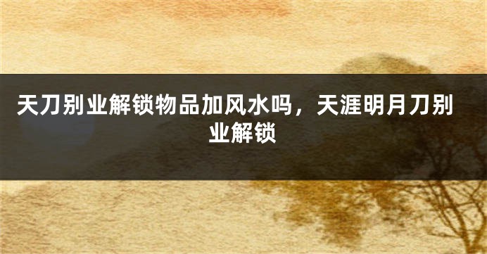 天刀别业解锁物品加风水吗，天涯明月刀别业解锁