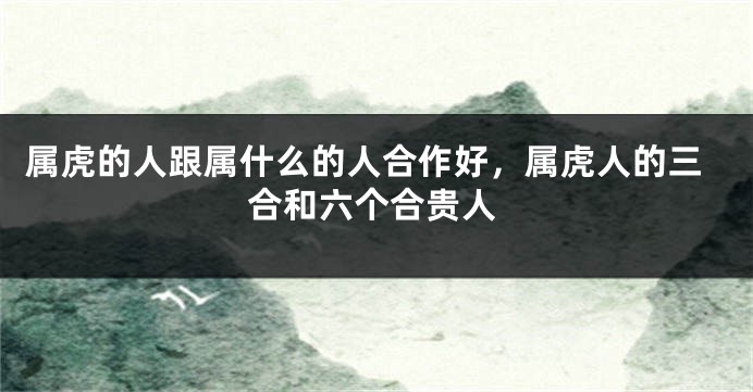 属虎的人跟属什么的人合作好，属虎人的三合和六个合贵人