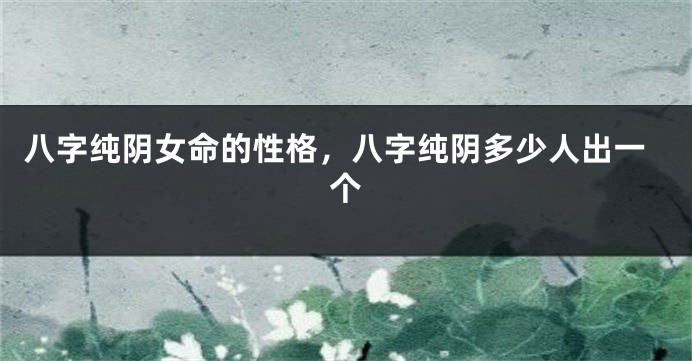 八字纯阴女命的性格，八字纯阴多少人出一个
