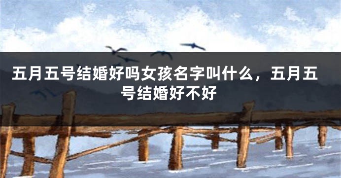 五月五号结婚好吗女孩名字叫什么，五月五号结婚好不好