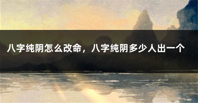 八字纯阴怎么改命，八字纯阴多少人出一个