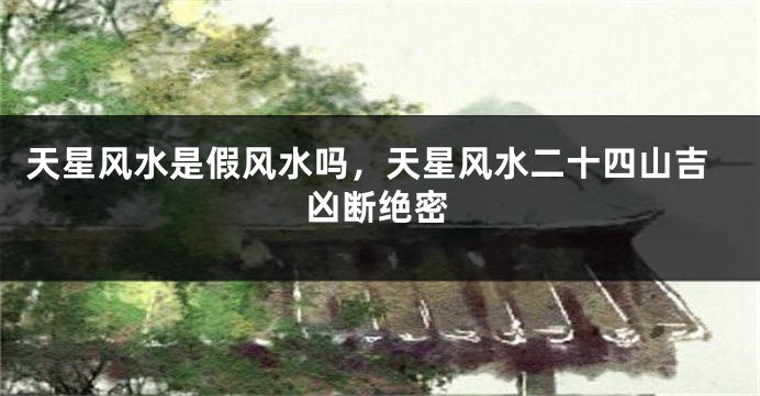 天星风水是假风水吗,天星风水二十四山吉凶断绝密