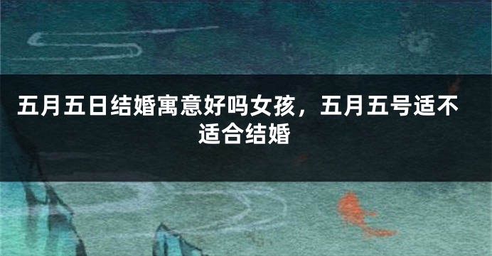 五月五日结婚寓意好吗女孩，五月五号适不适合结婚