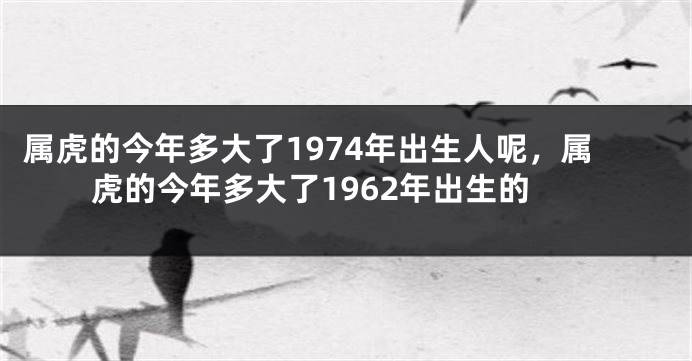 属虎的今年多大了1974年出生人呢，属虎的今年多大了1962年出生的