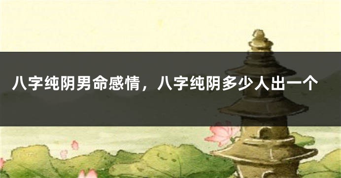 八字纯阴男命感情，八字纯阴多少人出一个