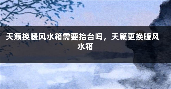 天籁换暖风水箱需要抬台吗，天籁更换暖风水箱