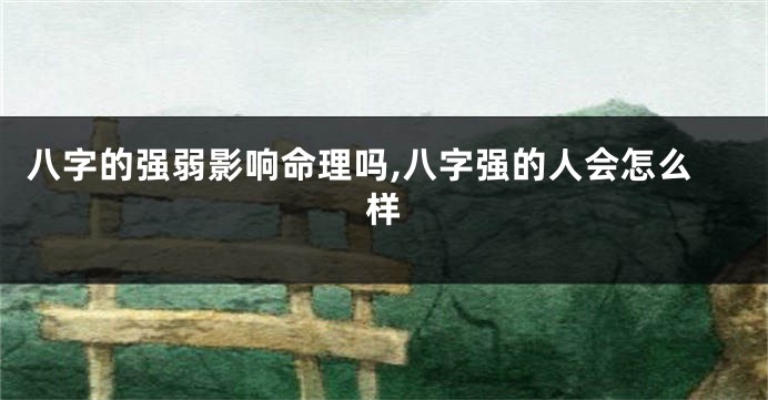 八字的强弱影响命理吗,八字强的人会怎么样