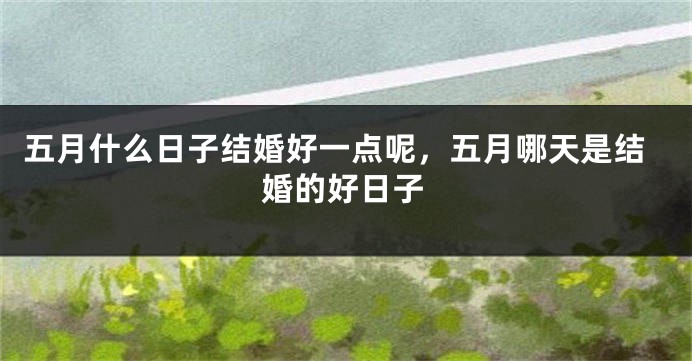 五月什么日子结婚好一点呢,五月哪天是结婚的好日子