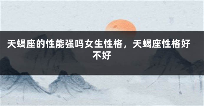 天蝎座的性能强吗女生性格，天蝎座性格好不好