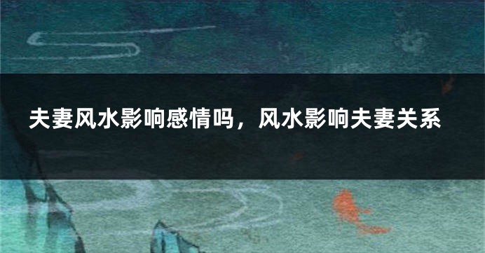 夫妻风水影响感情吗，风水影响夫妻关系