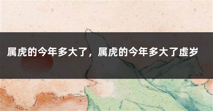 属虎的今年多大了，属虎的今年多大了虚岁