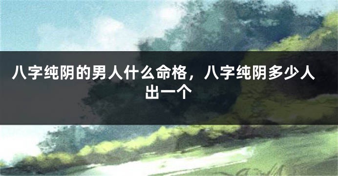 八字纯阴的男人什么命格，八字纯阴多少人出一个
