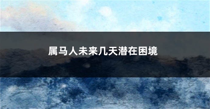 属马人未来几天潜在困境