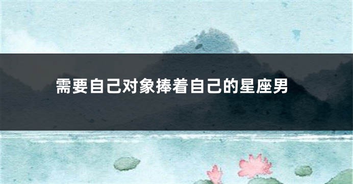 需要自己对象捧着自己的星座男
