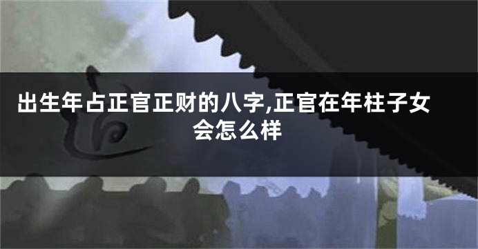 出生年占正官正财的八字,正官在年柱子女会怎么样