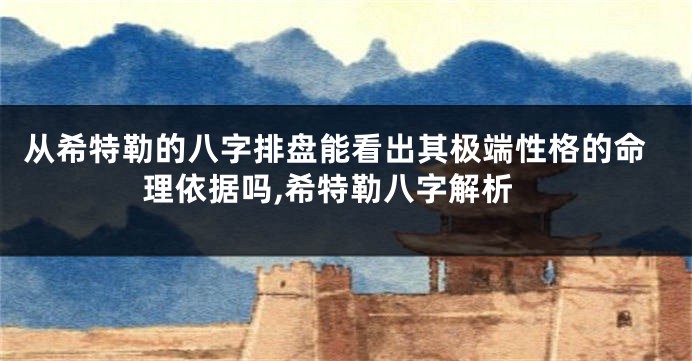 从希特勒的八字排盘能看出其极端性格的命理依据吗,希特勒八字解析