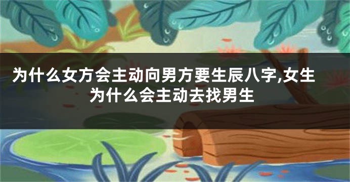 为什么女方会主动向男方要生辰八字,女生为什么会主动去找男生