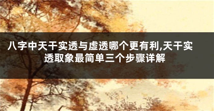 八字中天干实透与虚透哪个更有利,天干实透取象最简单三个步骤详解