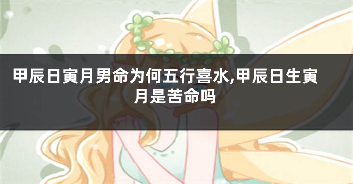 甲辰日寅月男命为何五行喜水,甲辰日生寅月是苦命吗