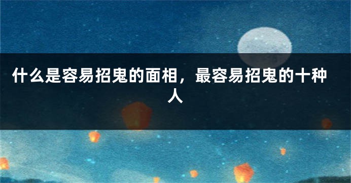 什么是容易招鬼的面相,最容易招鬼的十种人