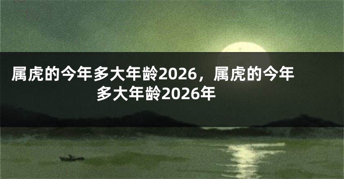属虎的今年多大年龄2026,属虎的今年多大年龄2026年