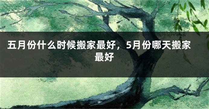 五月份什么时候搬家最好,5月份哪天搬家最好