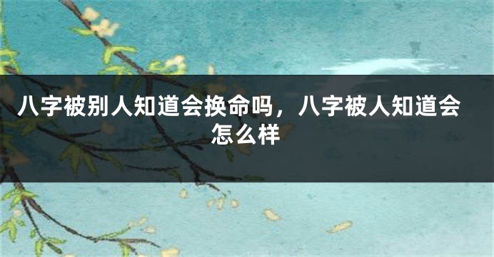 八字被别人知道会换命吗,八字被人知道会怎么样