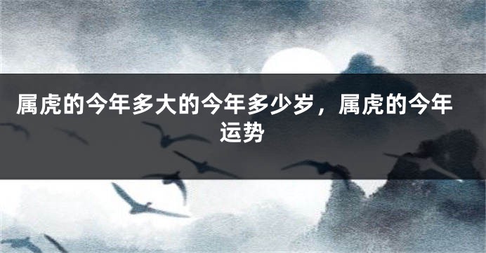 属虎的今年多大的今年多少岁，属虎的今年运势