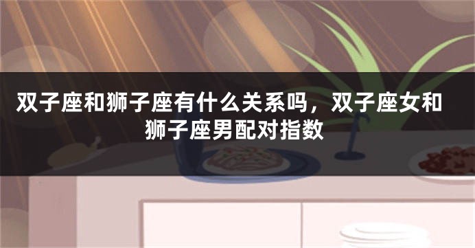 双子座和狮子座有什么关系吗，双子座女和狮子座男配对指数