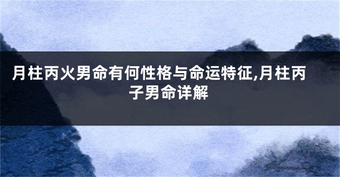月柱丙火男命有何性格与命运特征,月柱丙子男命详解