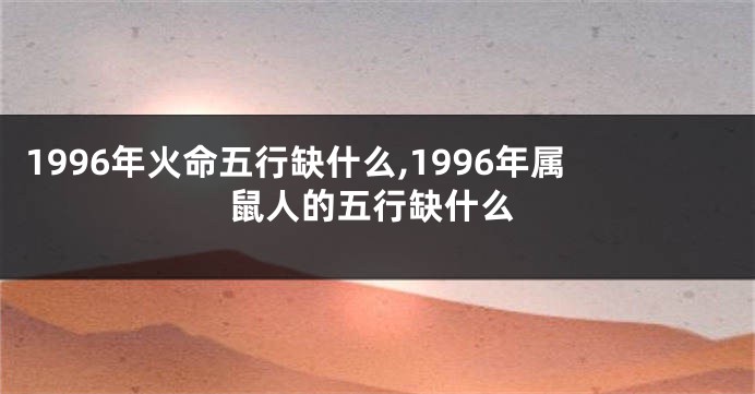 1996年火命五行缺什么,1996年属鼠人的五行缺什么