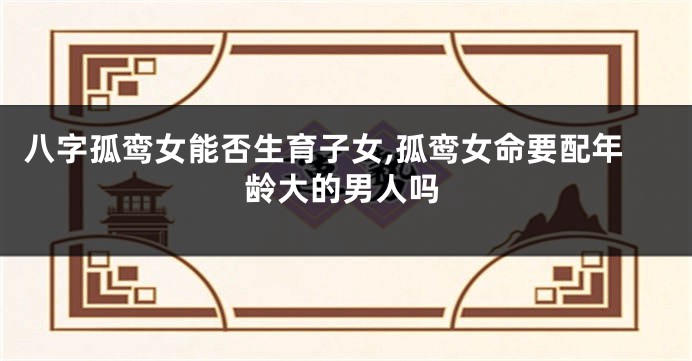 八字孤鸾女能否生育子女,孤鸾女命要配年龄大的男人吗