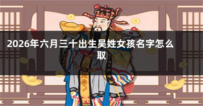 2026年六月三十出生吴姓女孩名字怎么取