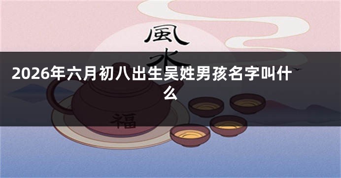 2026年六月初八出生吴姓男孩名字叫什么
