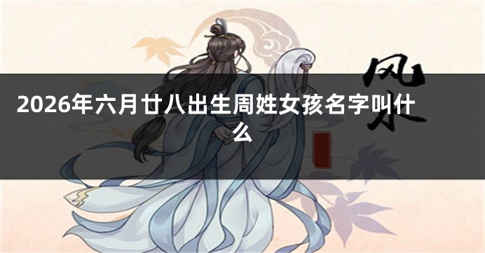 2026年六月廿八出生周姓女孩名字叫什么