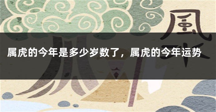 属虎的今年是多少岁数了，属虎的今年运势