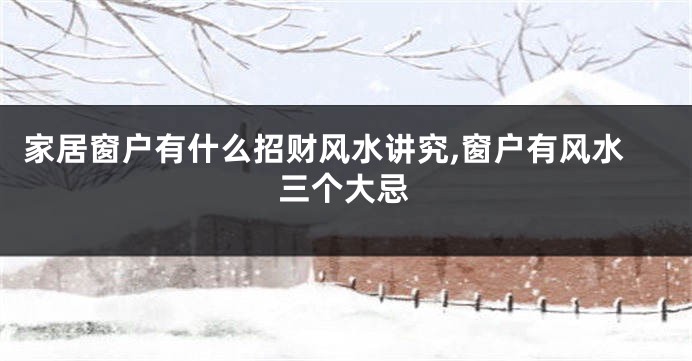 家居窗户有什么招财风水讲究,窗户有风水三个大忌