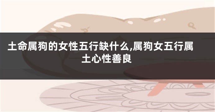 土命属狗的女性五行缺什么,属狗女五行属土心性善良