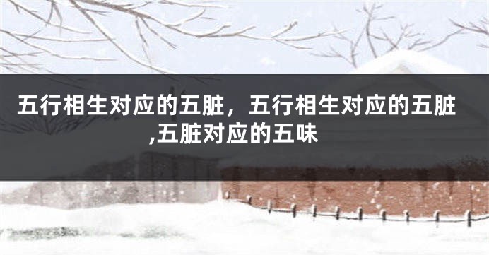 五行相生对应的五脏，五行相生对应的五脏,五脏对应的五味