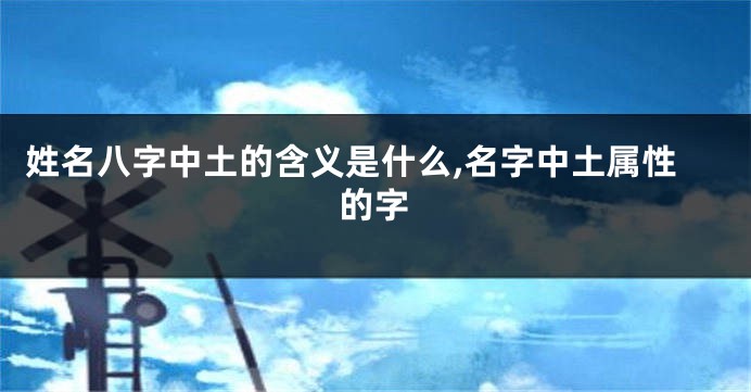 姓名八字中土的含义是什么,名字中土属性的字