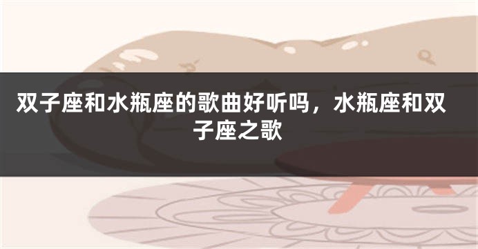 双子座和水瓶座的歌曲好听吗，水瓶座和双子座之歌