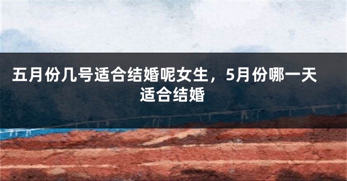 五月份几号适合结婚呢女生,5月份哪一天适合结婚