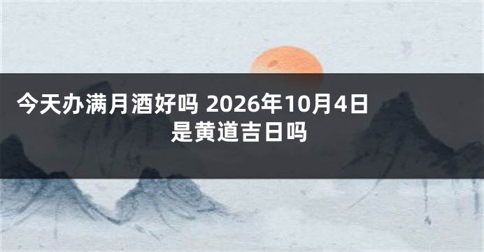 今天办满月酒好吗 2026年10月4日是黄道吉日吗