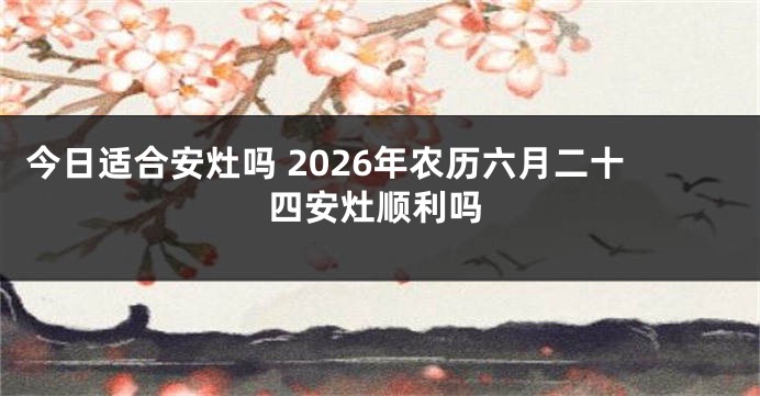 今日适合安灶吗 2026年农历六月二十四安灶顺利吗