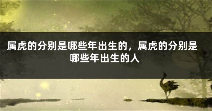 属虎的分别是哪些年出生的，属虎的分别是哪些年出生的人