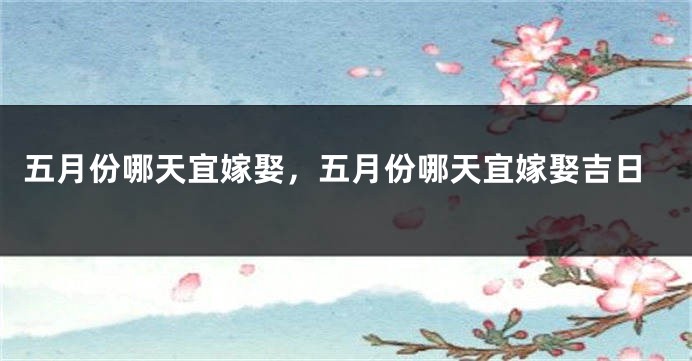 五月份哪天宜嫁娶，五月份哪天宜嫁娶吉日