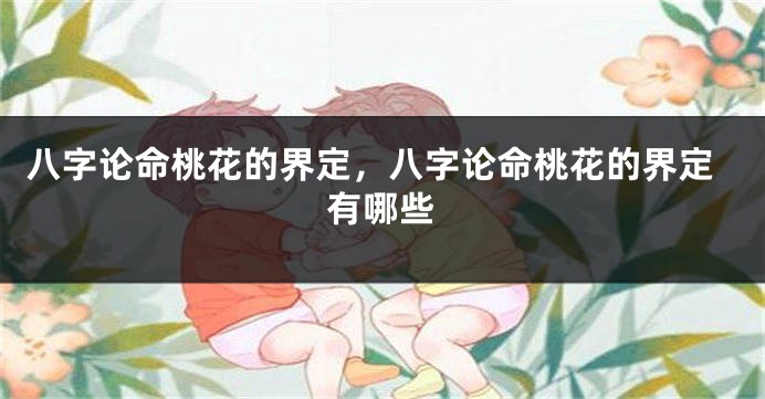 八字论命桃花的界定，八字论命桃花的界定有哪些
