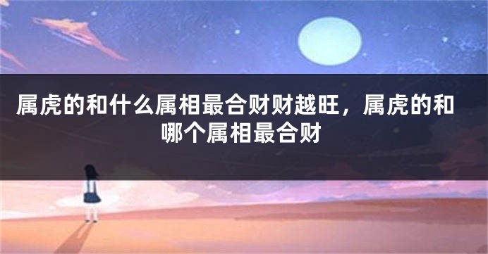 属虎的和什么属相最合财财越旺，属虎的和哪个属相最合财